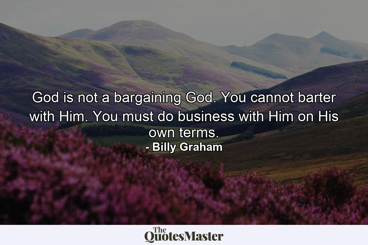 God is not a bargaining God. You cannot barter with Him. You must do business with Him on His own terms. - Quote by Billy Graham