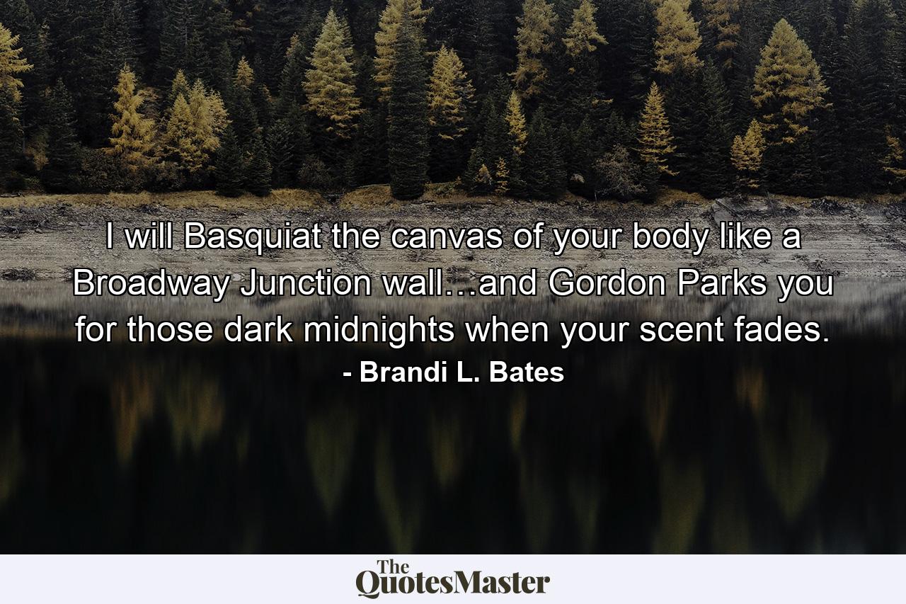 I will Basquiat the canvas of your body like a Broadway Junction wall…and Gordon Parks you for those dark midnights when your scent fades. - Quote by Brandi L. Bates