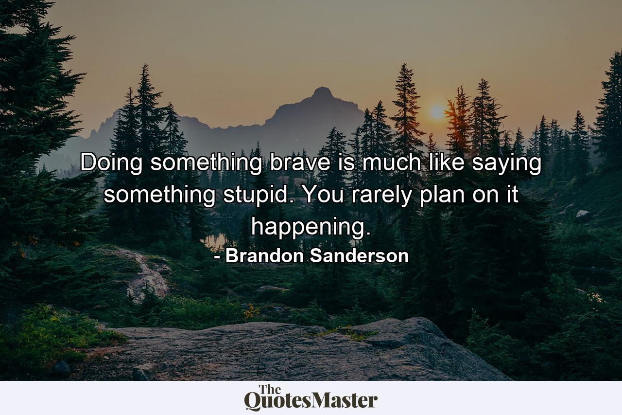 Doing something brave is much like saying something stupid. You rarely plan on it happening. - Quote by Brandon Sanderson