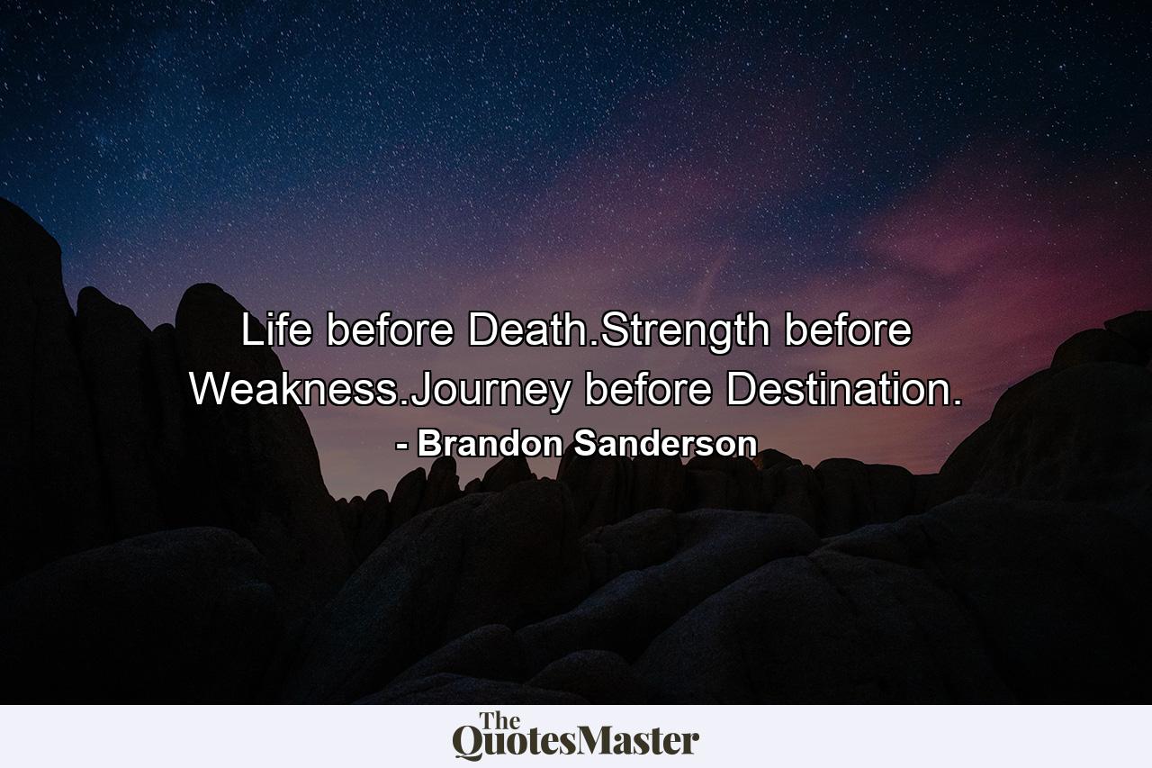 Life before Death.Strength before Weakness.Journey before Destination. - Quote by Brandon Sanderson