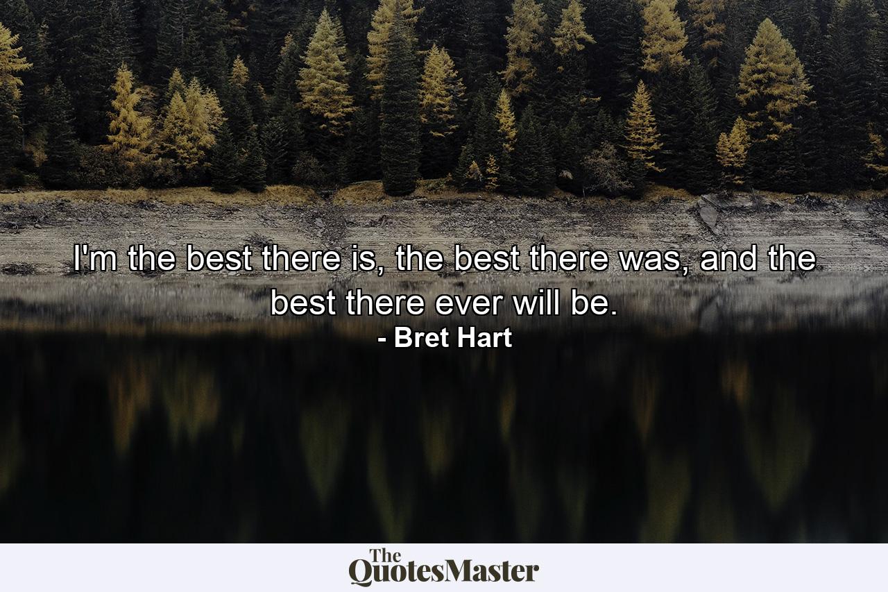 I'm the best there is, the best there was, and the best there ever will be. - Quote by Bret Hart