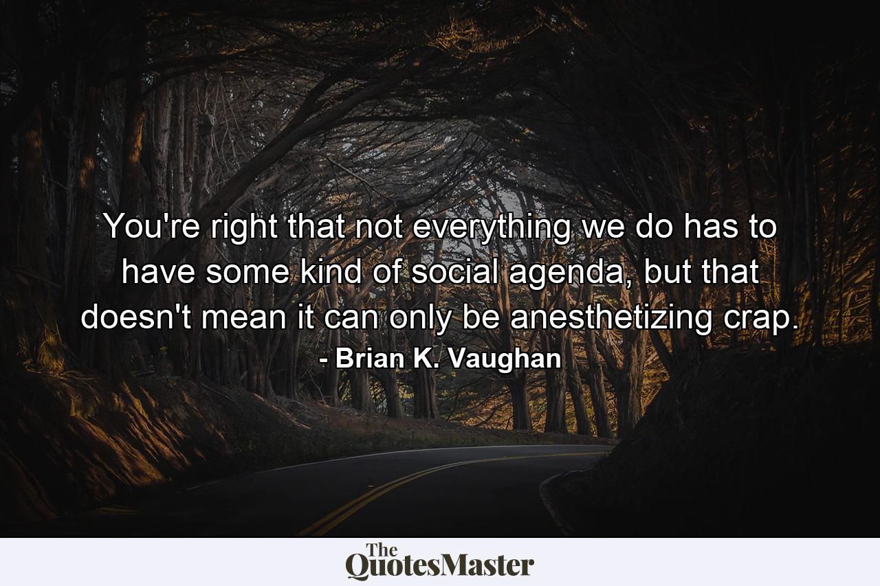 You're right that not everything we do has to have some kind of social agenda, but that doesn't mean it can only be anesthetizing crap. - Quote by Brian K. Vaughan