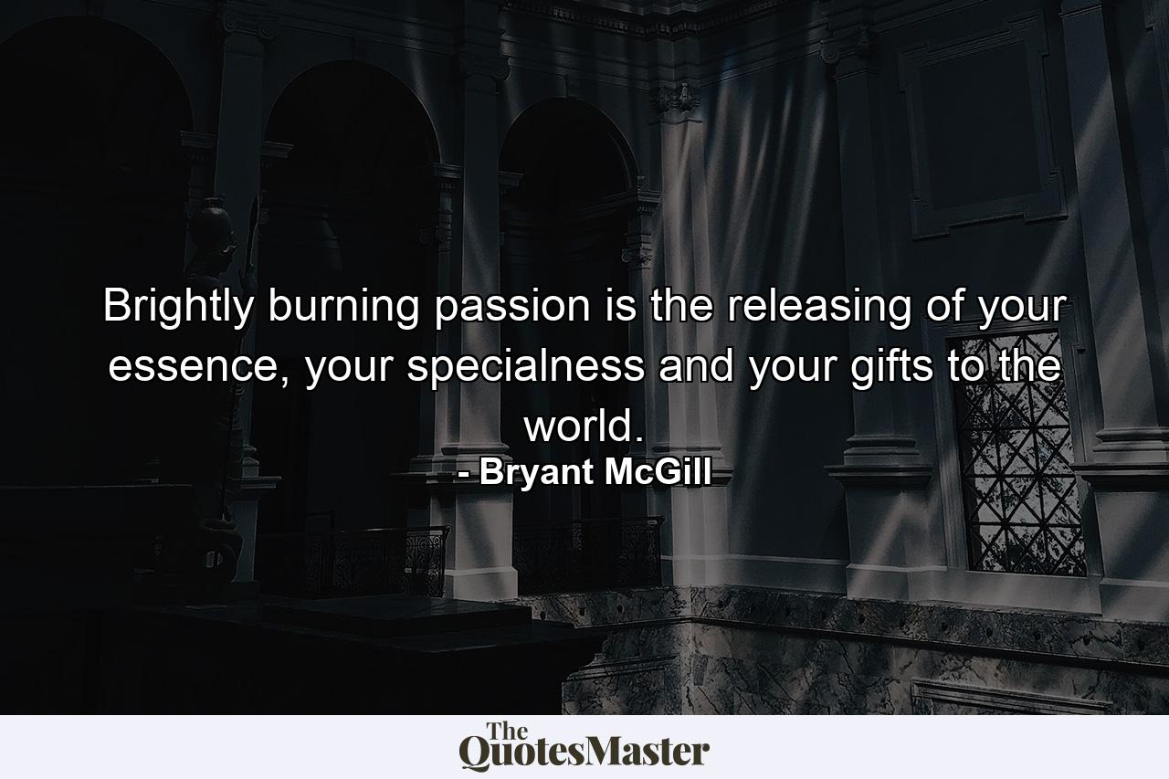 Brightly burning passion is the releasing of your essence, your specialness and your gifts to the world. - Quote by Bryant McGill