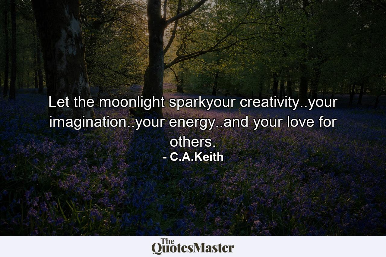 Let the moonlight sparkyour creativity..your imagination..your energy..and your love for others. - Quote by C.A.Keith