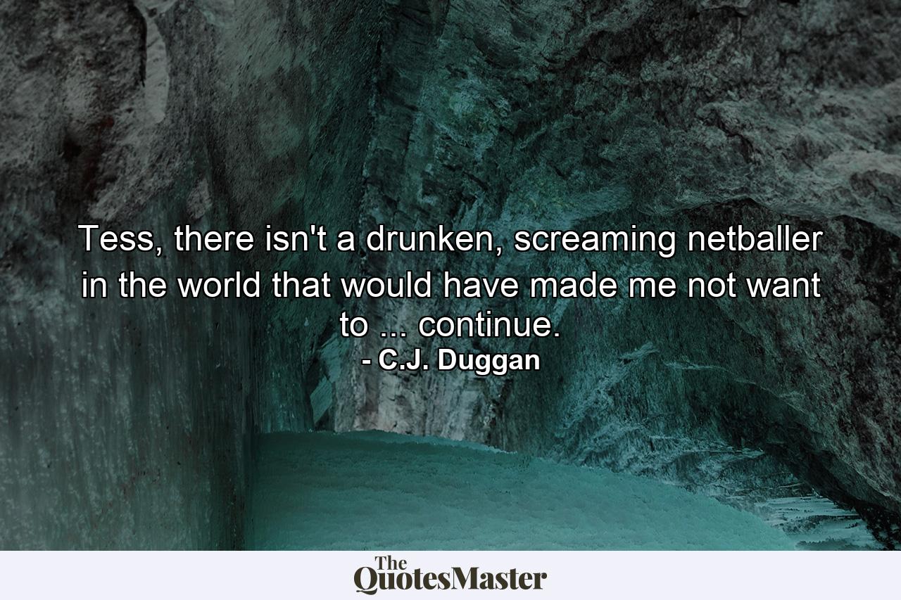 Tess, there isn't a drunken, screaming netballer in the world that would have made me not want to ... continue. - Quote by C.J. Duggan