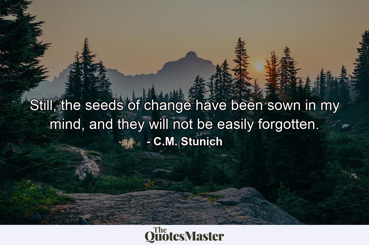 Still, the seeds of change have been sown in my mind, and they will not be easily forgotten. - Quote by C.M. Stunich