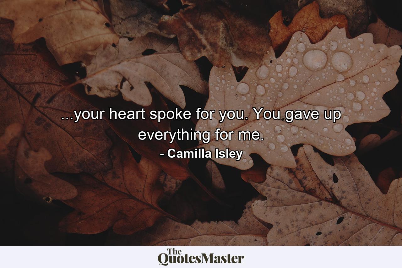 ...your heart spoke for you. You gave up everything for me. - Quote by Camilla Isley