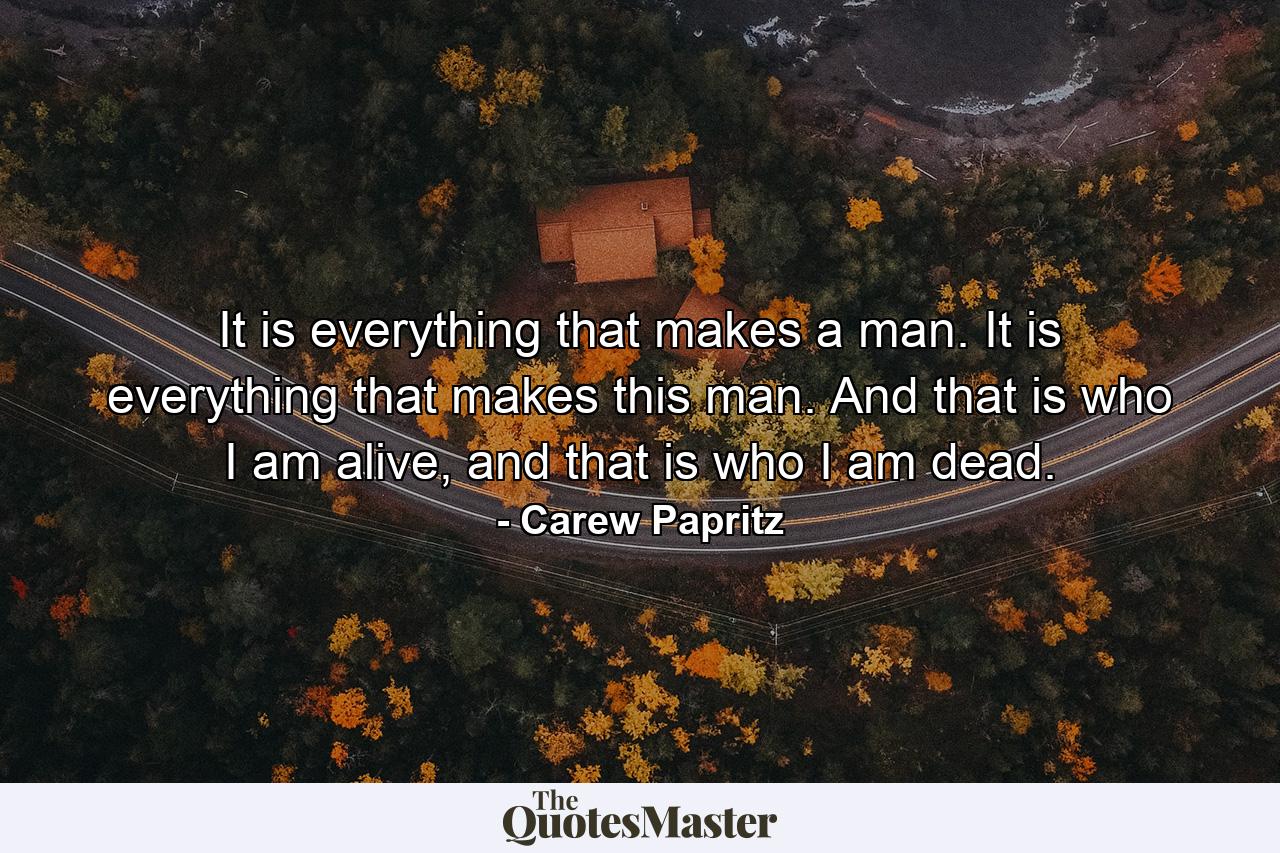 It is everything that makes a man. It is everything that makes this man. And that is who I am alive, and that is who I am dead. - Quote by Carew Papritz