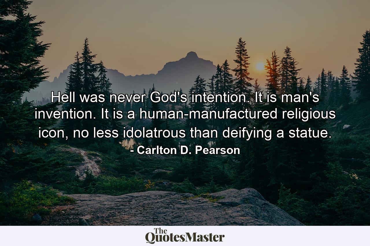 Hell was never God's intention. It is man's invention. It is a human-manufactured religious icon, no less idolatrous than deifying a statue. - Quote by Carlton D. Pearson