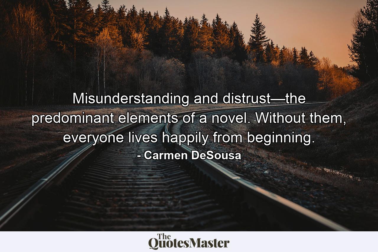 Misunderstanding and distrust—the predominant elements of a novel. Without them, everyone lives happily from beginning. - Quote by Carmen DeSousa