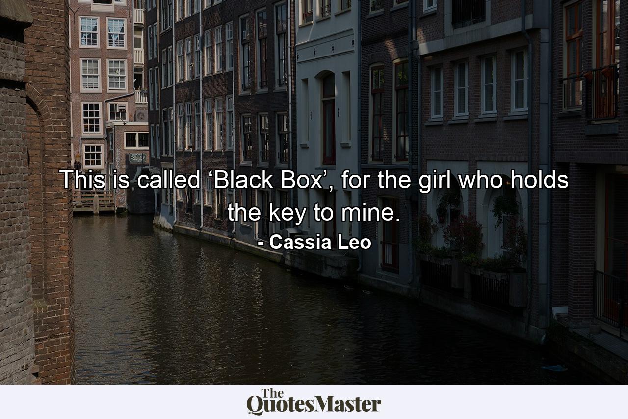 This is called ‘Black Box’, for the girl who holds the key to mine. - Quote by Cassia Leo