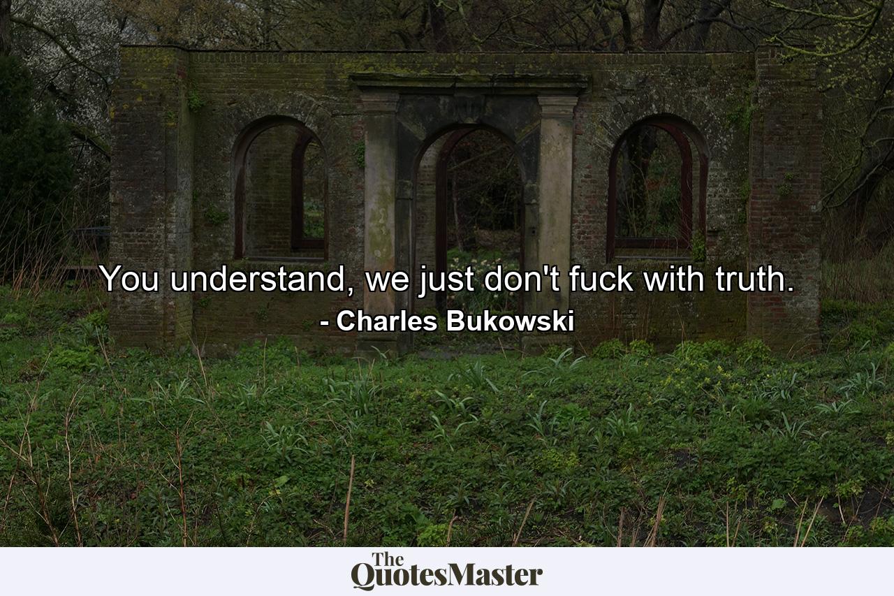 You understand, we just don't fuck with truth. - Quote by Charles Bukowski