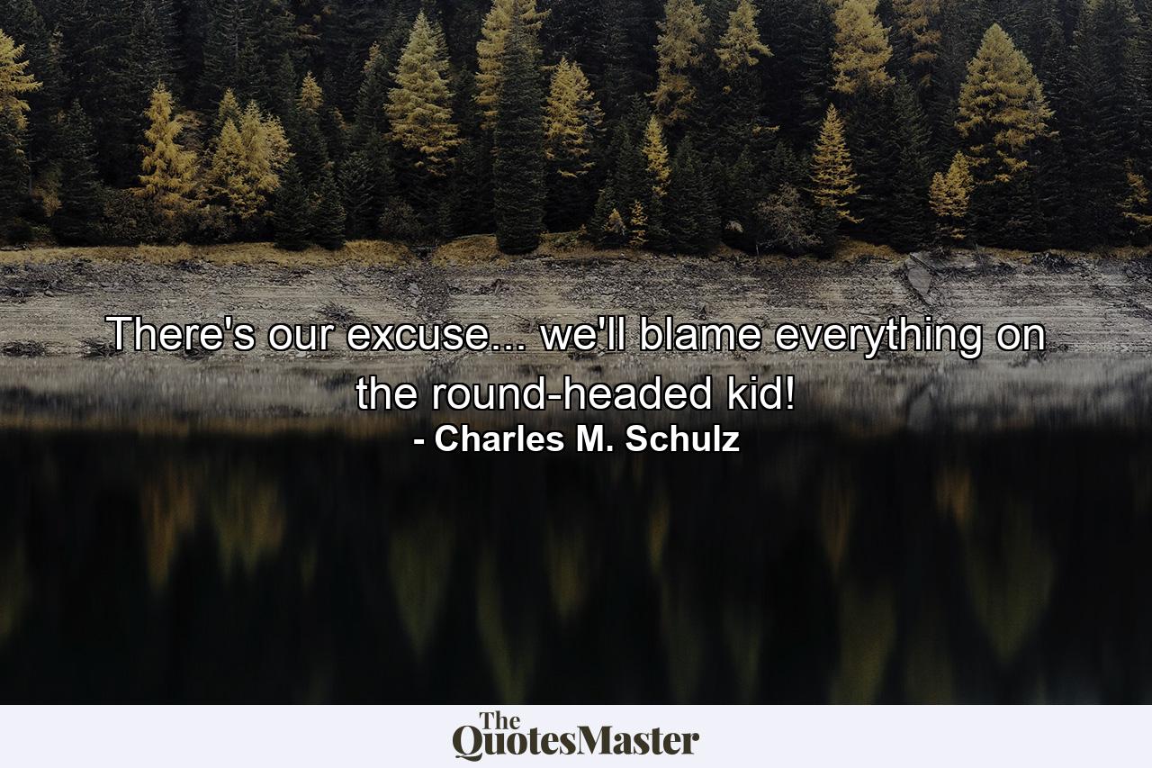 There's our excuse... we'll blame everything on the round-headed kid! - Quote by Charles M. Schulz