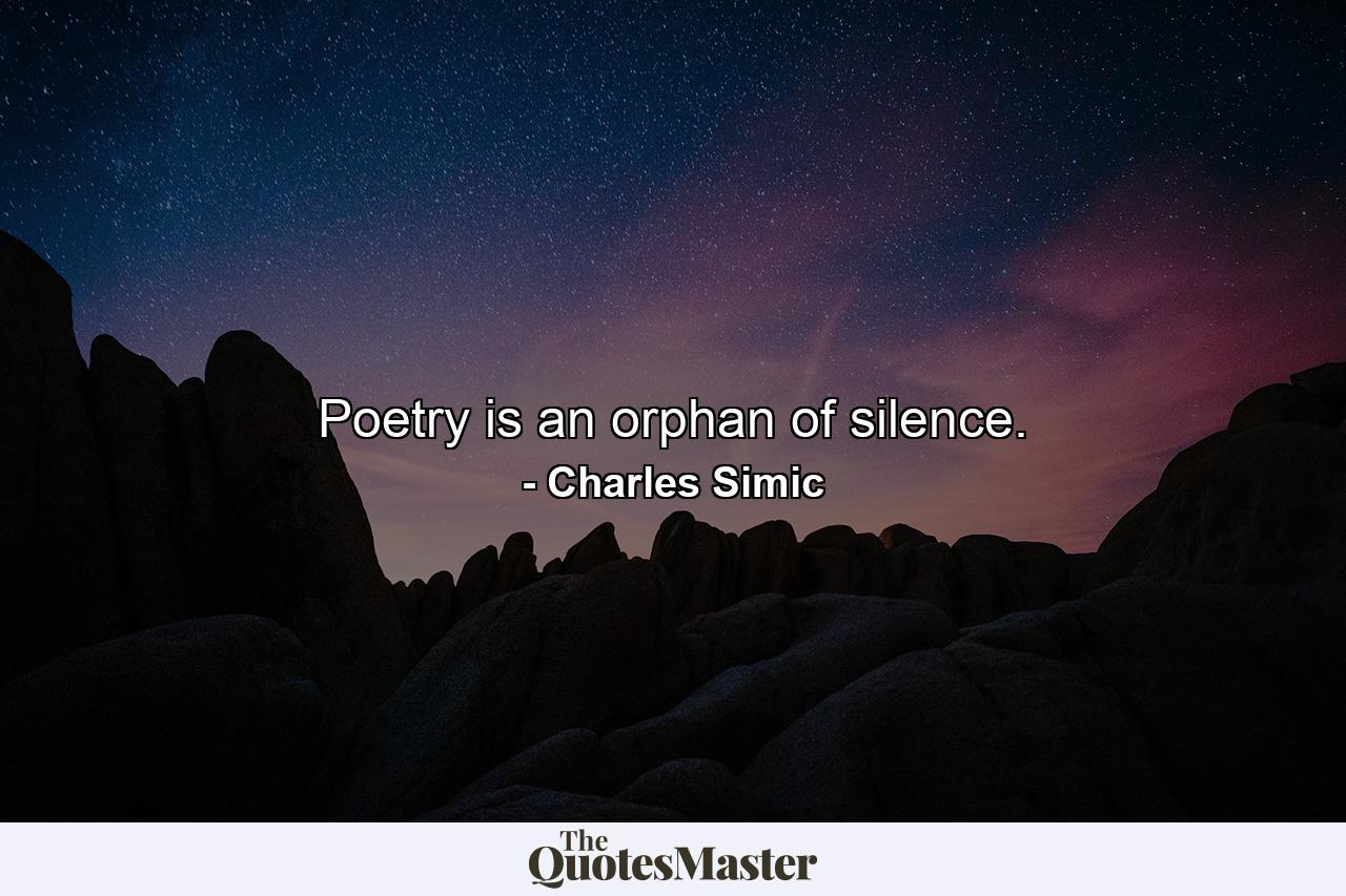 Poetry is an orphan of silence. - Quote by Charles Simic