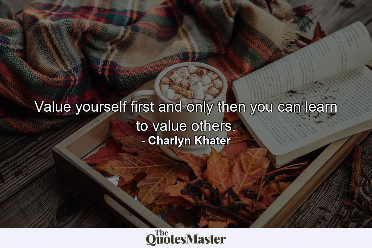 Value yourself first and only then you can learn to value others. - Quote by Charlyn Khater