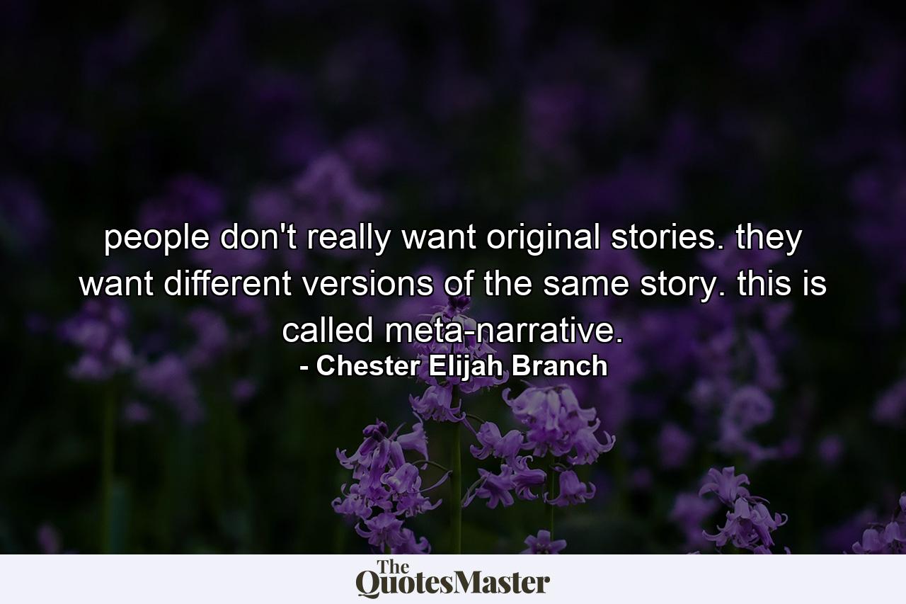 people don't really want original stories. they want different versions of the same story. this is called meta-narrative. - Quote by Chester Elijah Branch