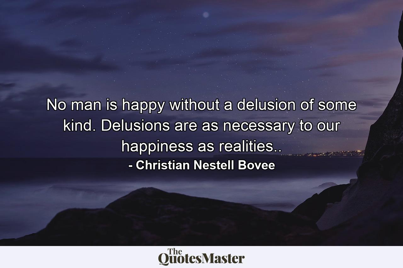 No man is happy without a delusion of some kind. Delusions are as necessary to our happiness as realities.. - Quote by Christian Nestell Bovee