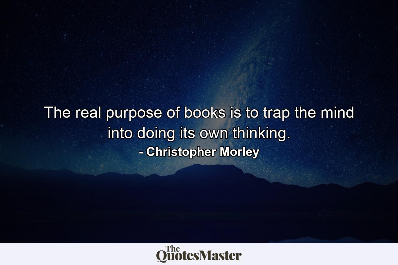 The real purpose of books is to trap the mind into doing its own thinking. - Quote by Christopher Morley