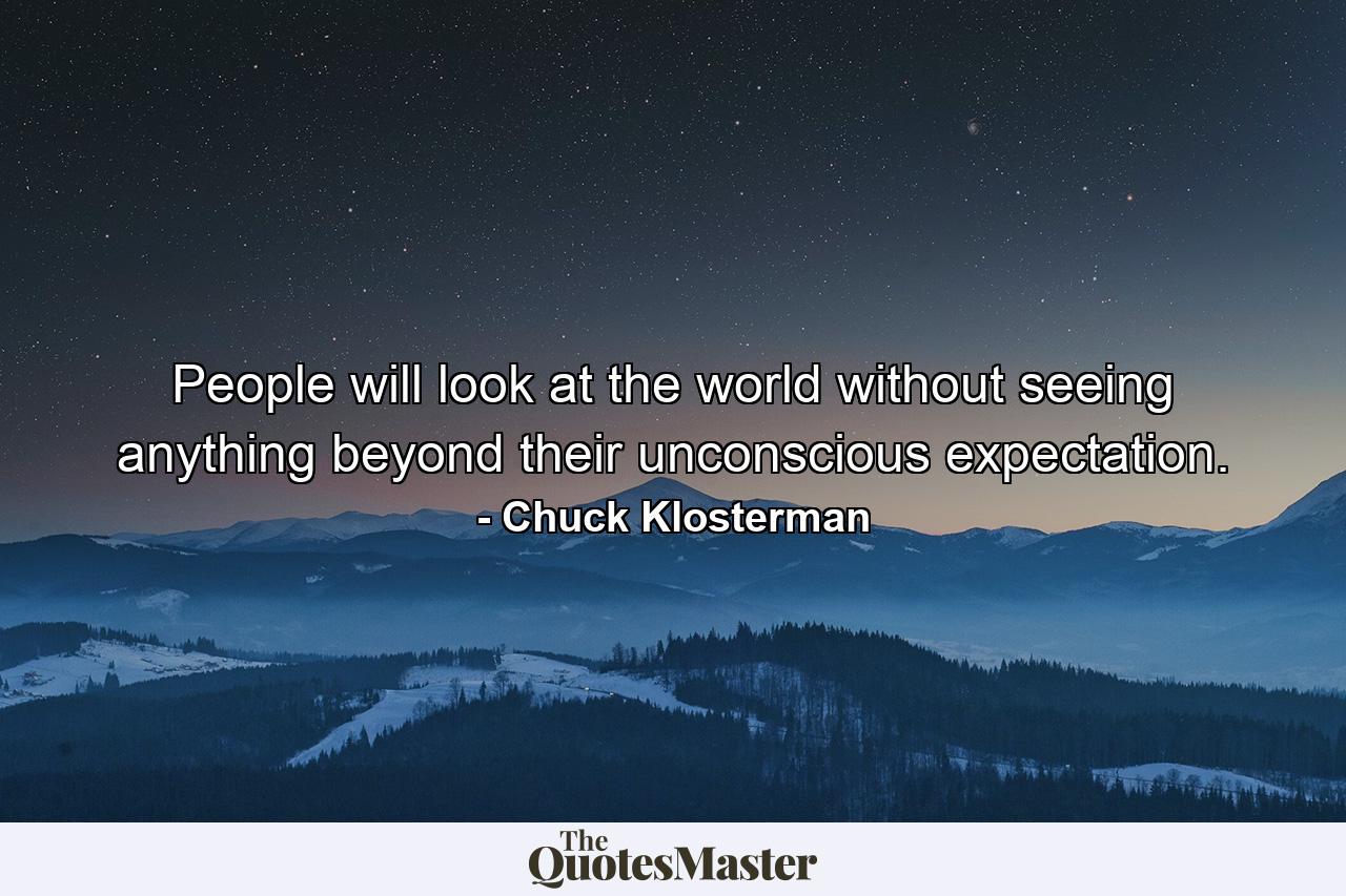 People will look at the world without seeing anything beyond their unconscious expectation. - Quote by Chuck Klosterman