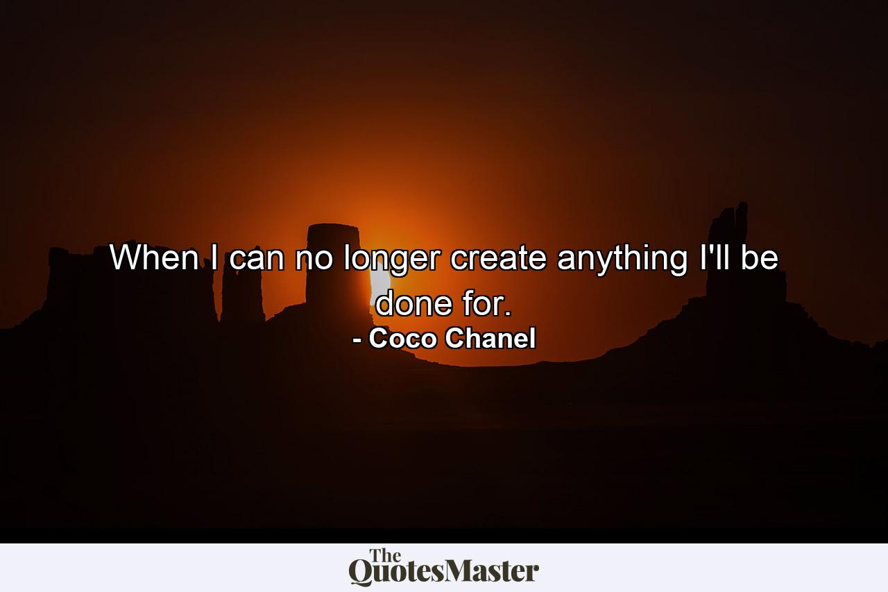 When I can no longer create anything  I'll be done for. - Quote by Coco Chanel