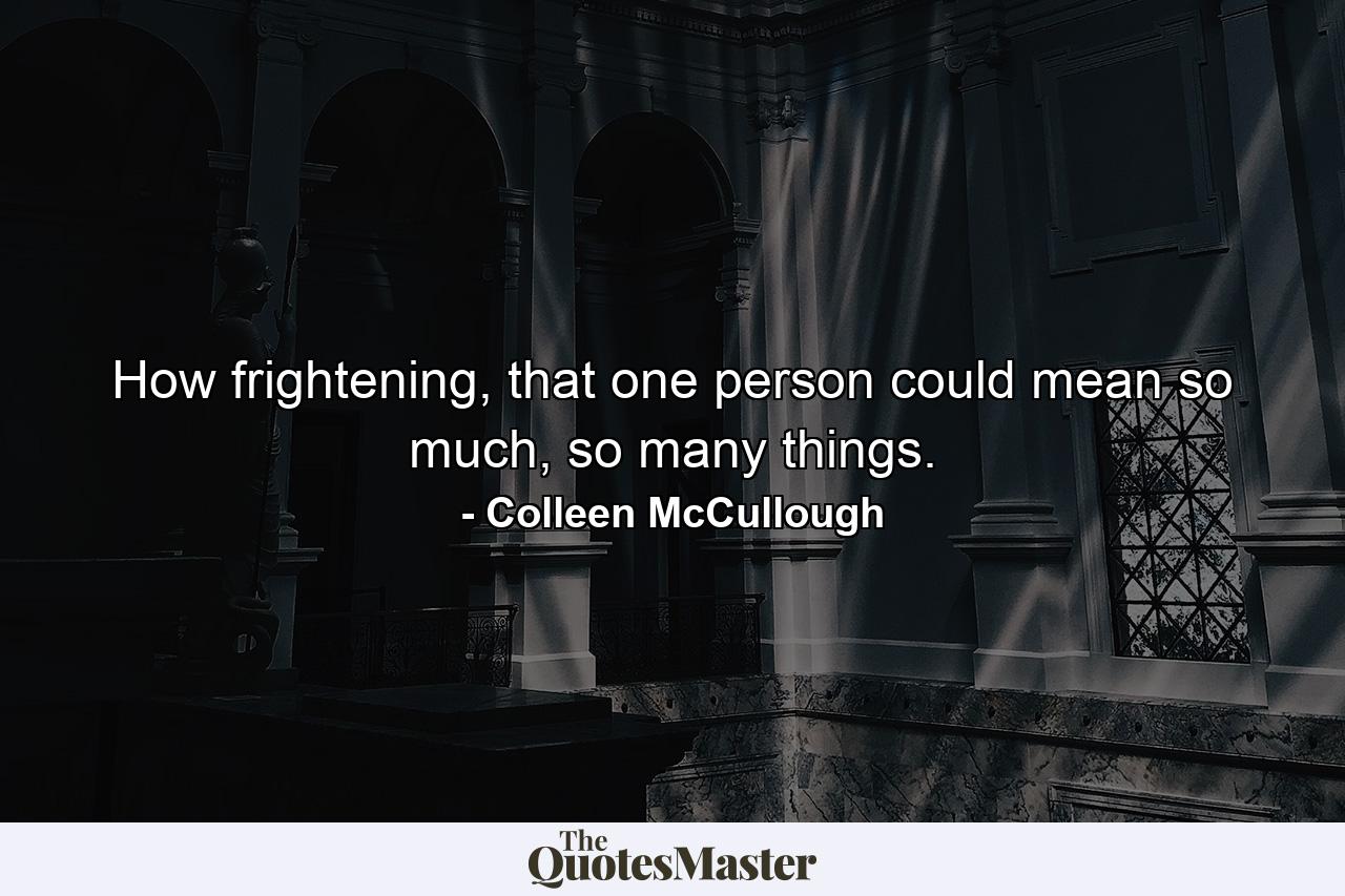 How frightening, that one person could mean so much, so many things. - Quote by Colleen McCullough