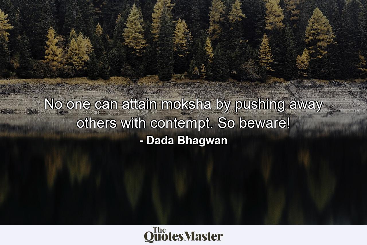 No one can attain moksha by pushing away others with contempt. So beware! - Quote by Dada Bhagwan