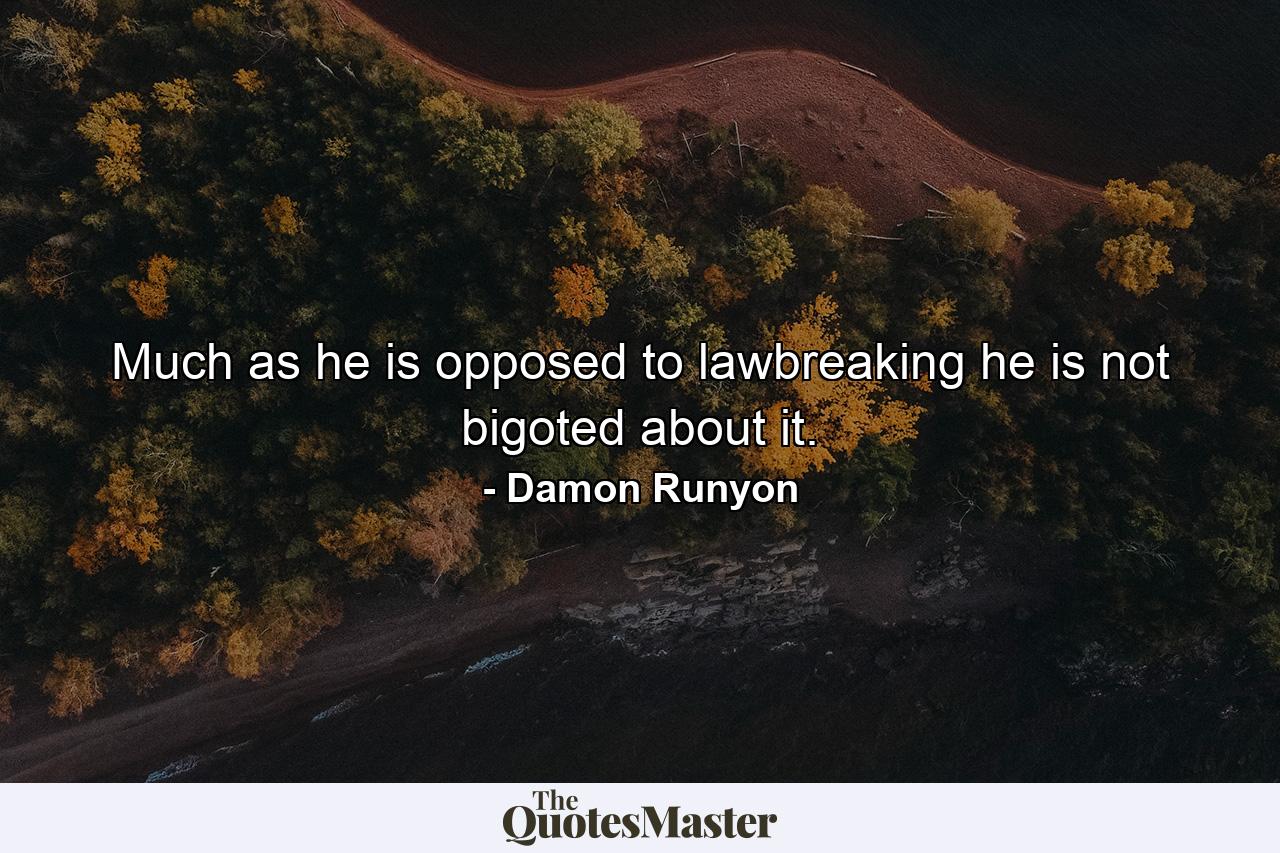 Much as he is opposed to lawbreaking  he is not bigoted about it. - Quote by Damon Runyon