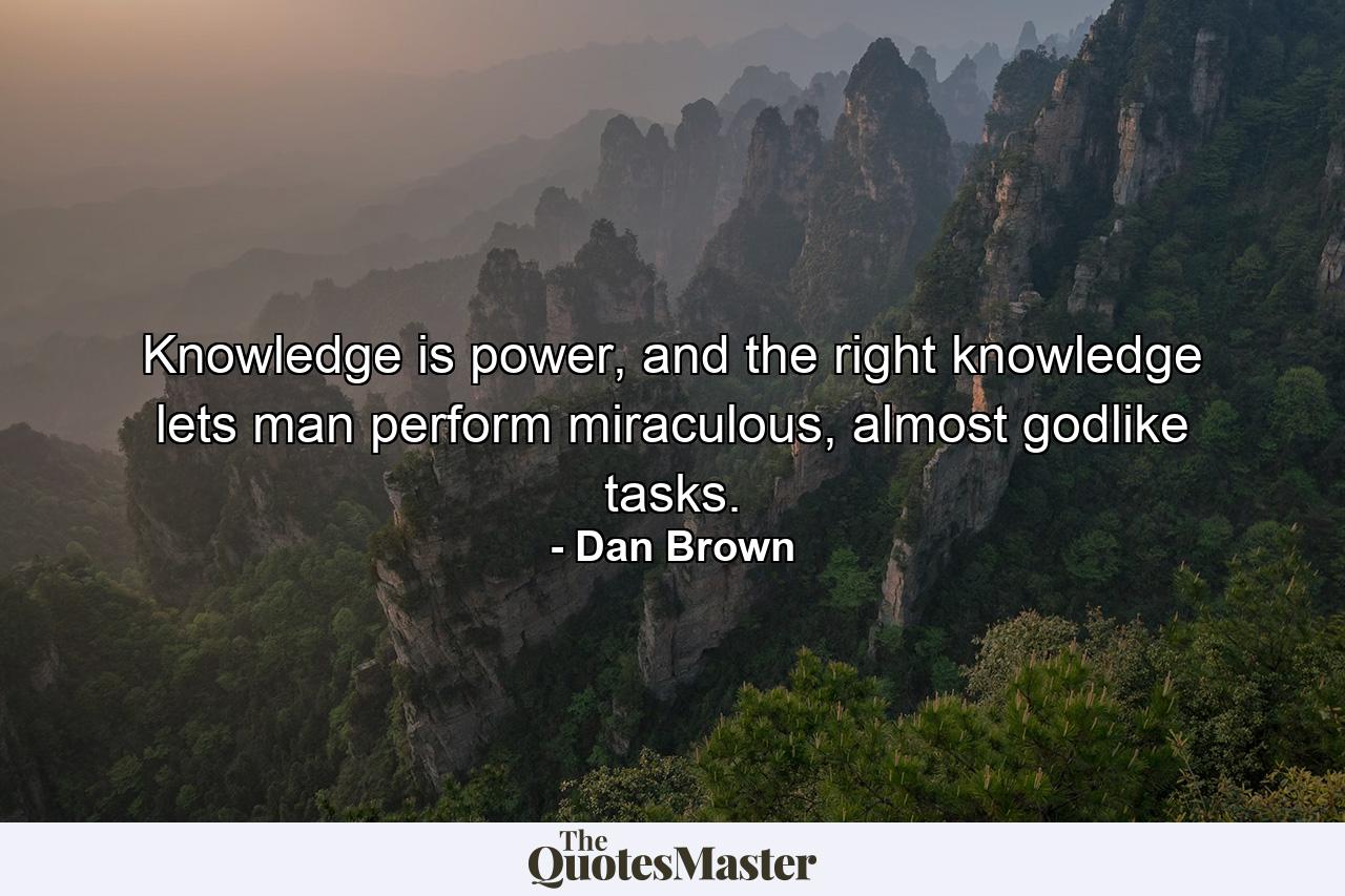 Knowledge is power, and the right knowledge lets man perform miraculous, almost godlike tasks. - Quote by Dan Brown