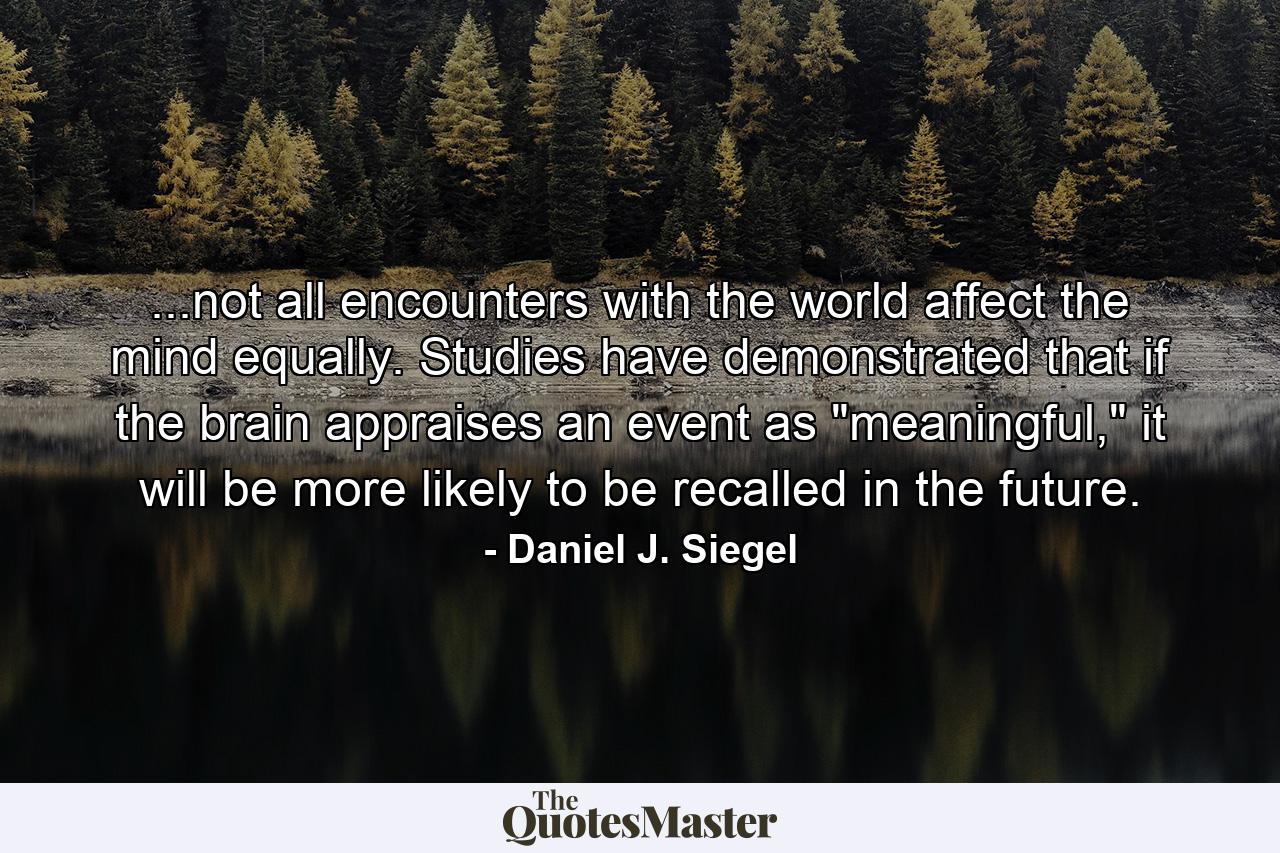 ...not all encounters with the world affect the mind equally. Studies have demonstrated that if the brain appraises an event as 