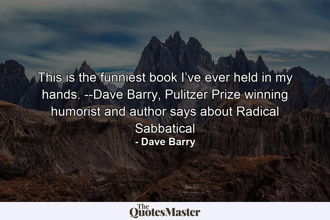 This is the funniest book I’ve ever held in my hands. --Dave Barry, Pulitzer Prize winning humorist and author says about Radical Sabbatical - Quote by Dave Barry