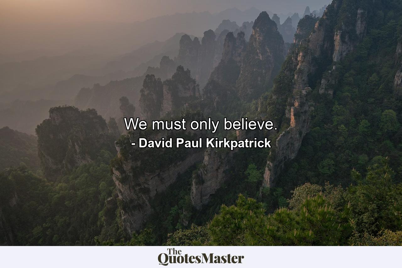 We must only believe. - Quote by David Paul Kirkpatrick