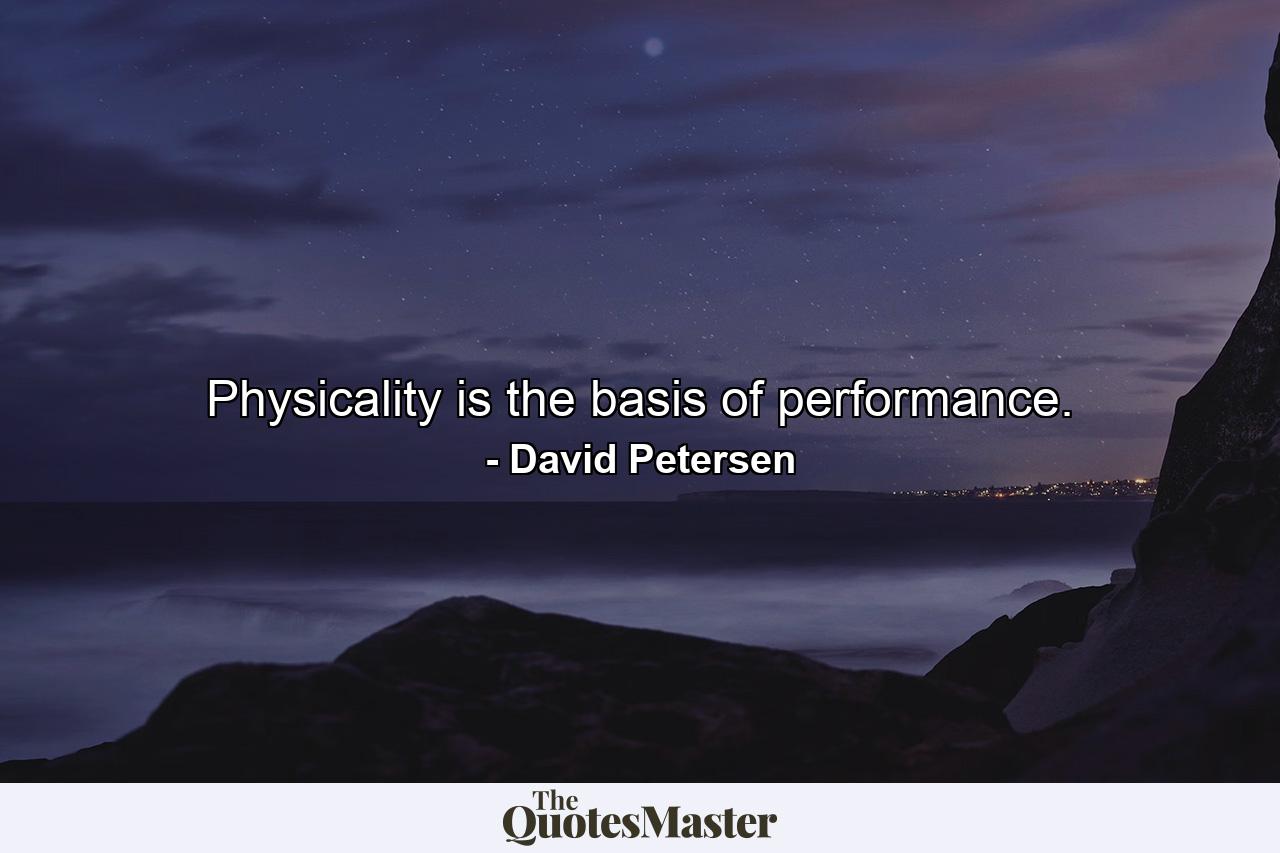 Physicality is the basis of performance. - Quote by David Petersen