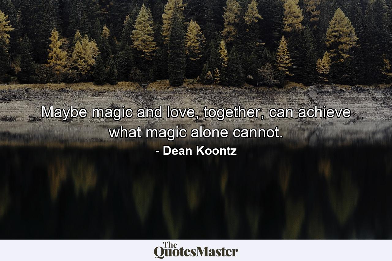 Maybe magic and love, together, can achieve what magic alone cannot. - Quote by Dean Koontz