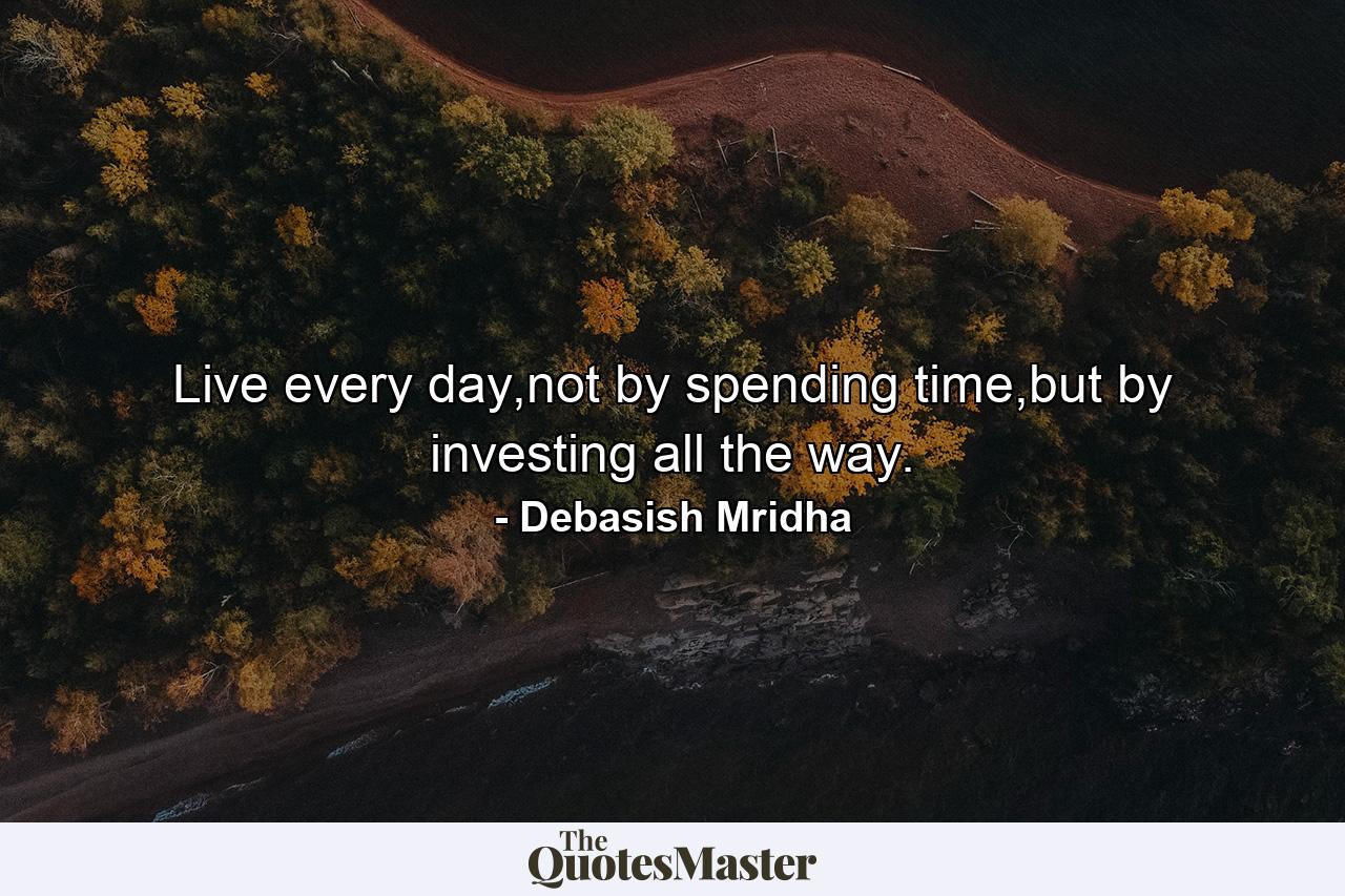 Live every day,not by spending time,but by investing all the way. - Quote by Debasish Mridha