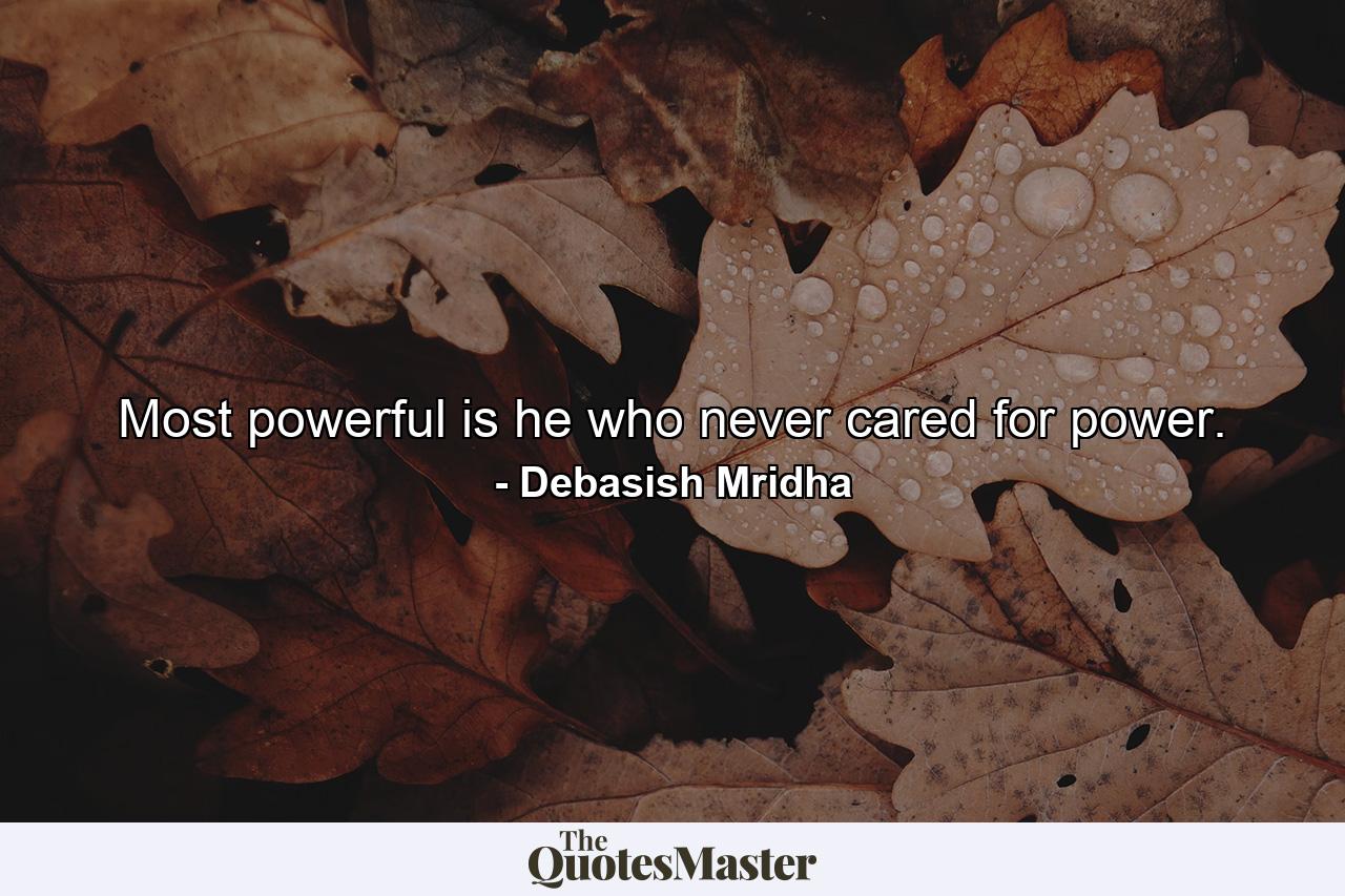 Most powerful is he who never cared for power. - Quote by Debasish Mridha