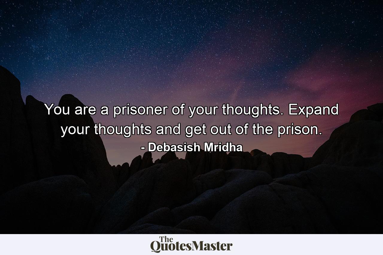 You are a prisoner of your thoughts. Expand your thoughts and get out of the prison. - Quote by Debasish Mridha