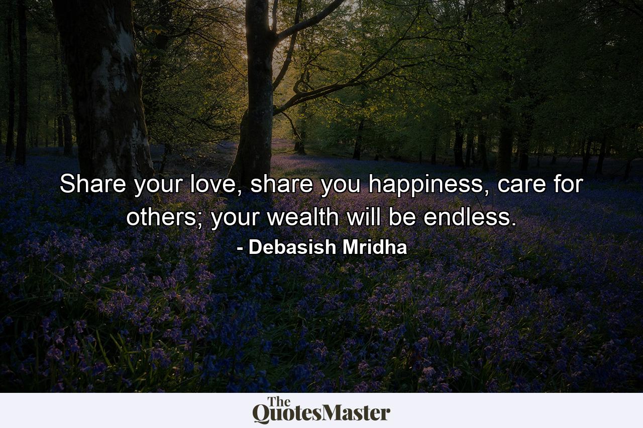 Share your love, share you happiness, care for others; your wealth will be endless. - Quote by Debasish Mridha