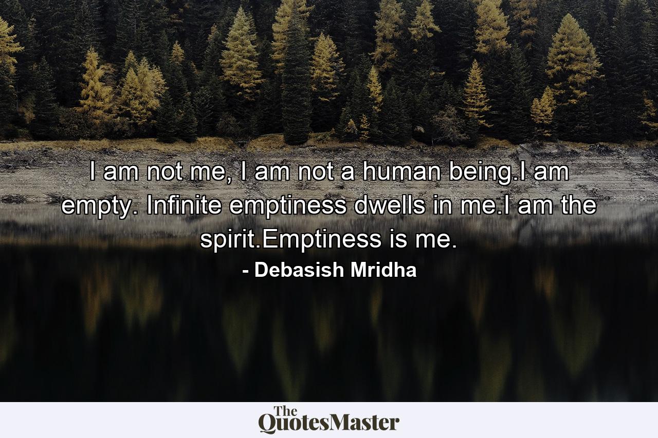 I am not me, I am not a human being.I am empty. Infinite emptiness dwells in me.I am the spirit.Emptiness is me. - Quote by Debasish Mridha