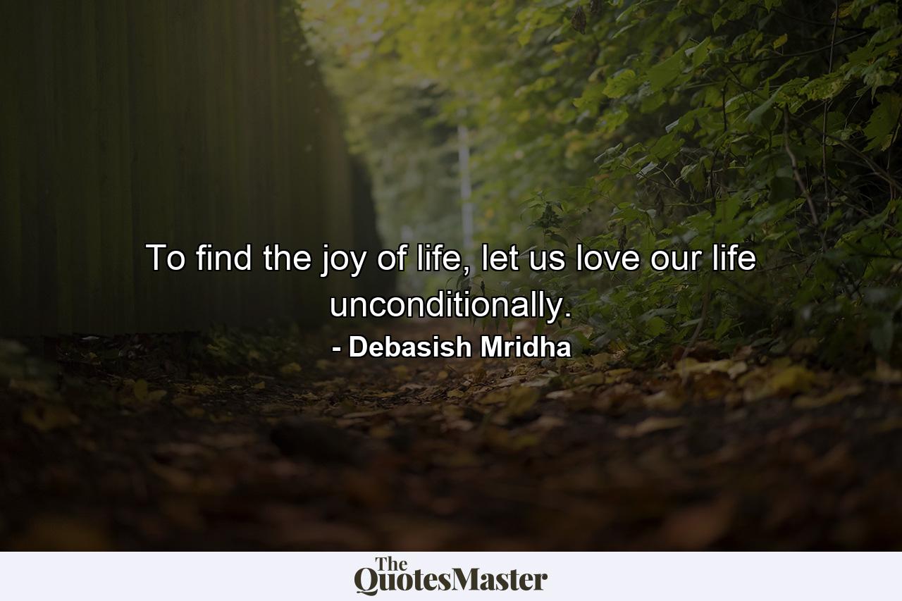 To find the joy of life, let us love our life unconditionally. - Quote by Debasish Mridha