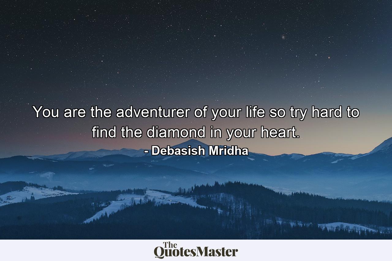 You are the adventurer of your life so try hard to find the diamond in your heart. - Quote by Debasish Mridha