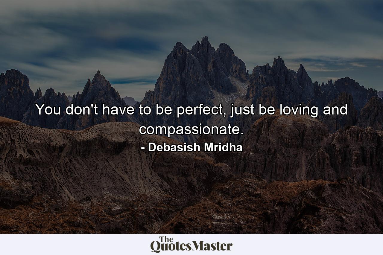 You don't have to be perfect, just be loving and compassionate. - Quote by Debasish Mridha