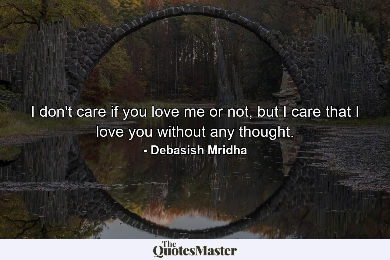 I don't care if you love me or not, but I care that I love you without any thought. - Quote by Debasish Mridha