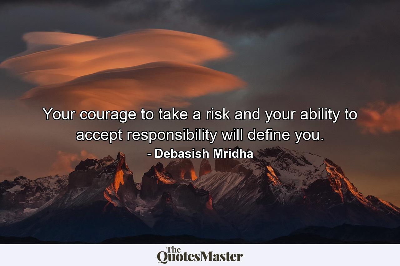 Your courage to take a risk and your ability to accept responsibility will define you. - Quote by Debasish Mridha