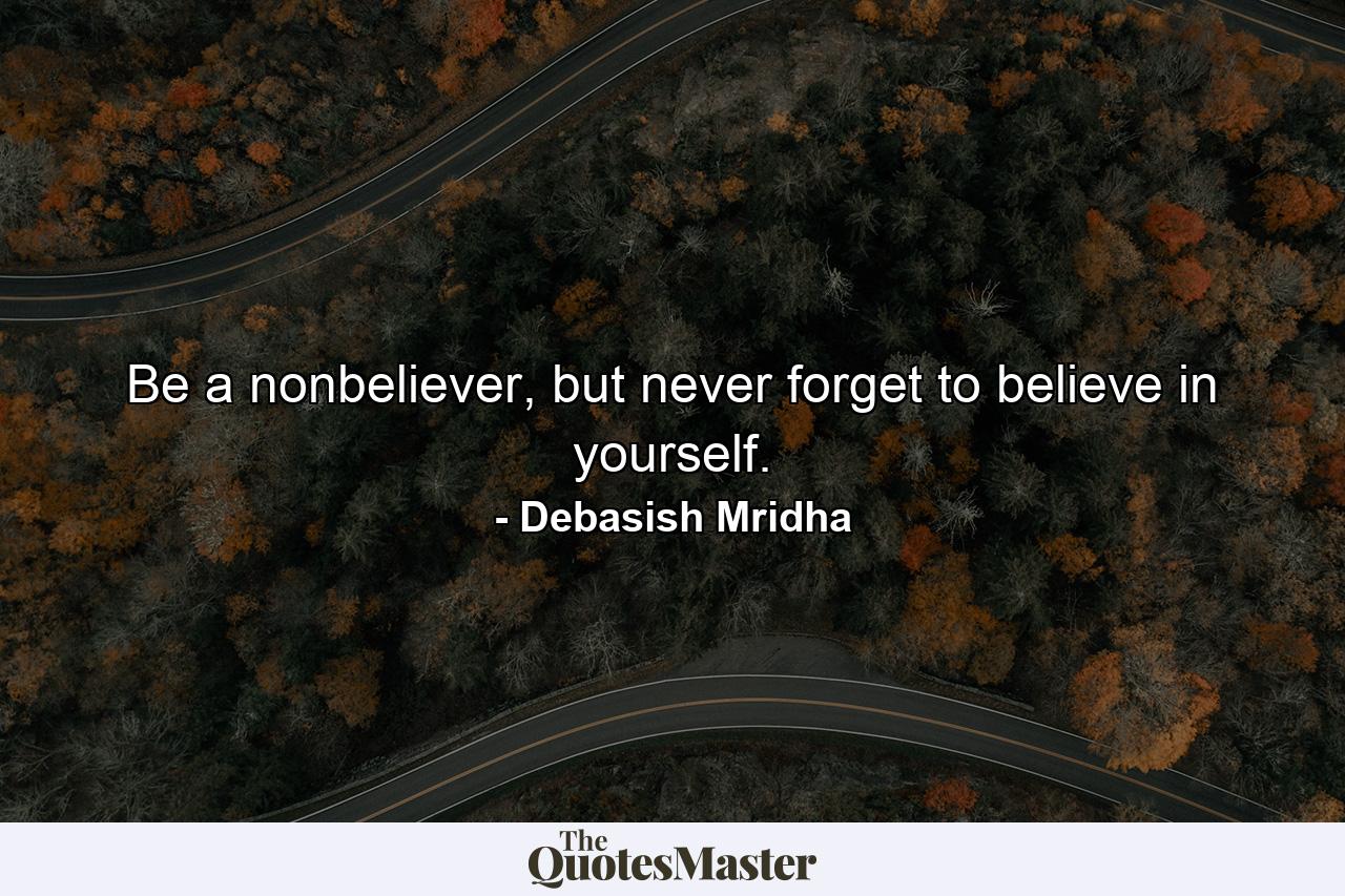 Be a nonbeliever, but never forget to believe in yourself. - Quote by Debasish Mridha