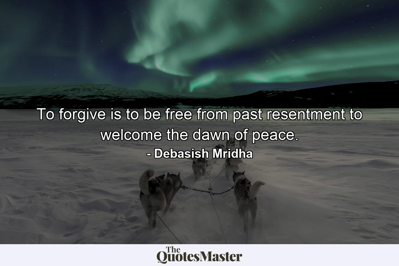 To forgive is to be free from past resentment to welcome the dawn of peace. - Quote by Debasish Mridha