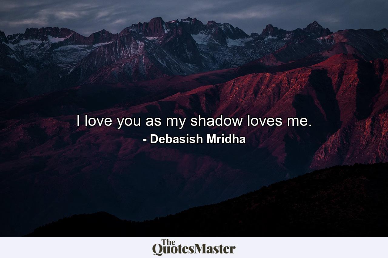 I love you as my shadow loves me. - Quote by Debasish Mridha