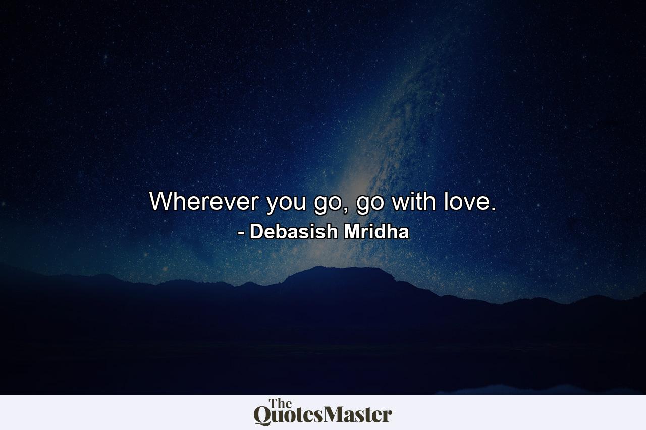 Wherever you go, go with love. - Quote by Debasish Mridha