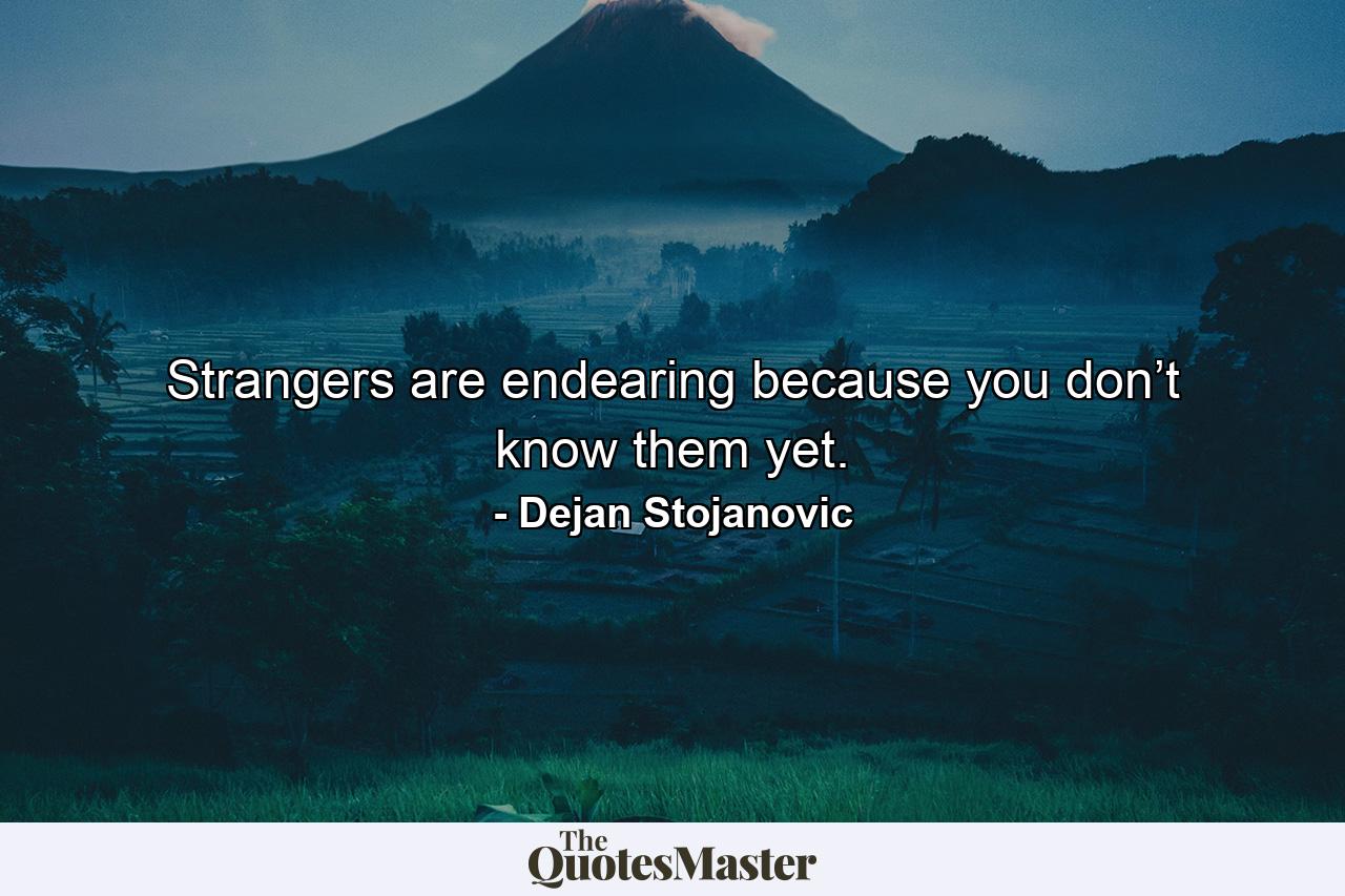 Strangers are endearing because you don’t know them yet. - Quote by Dejan Stojanovic