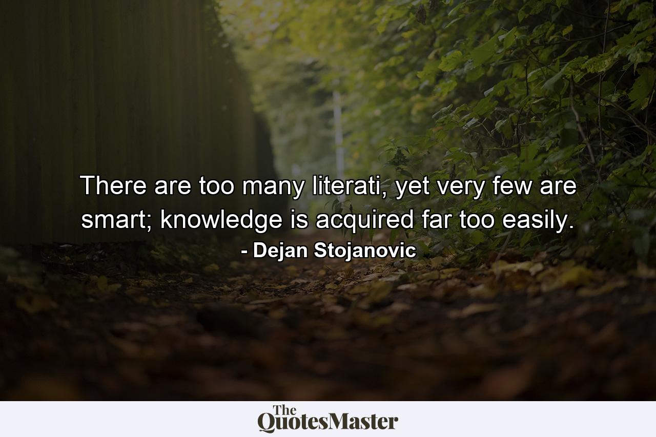 There are too many literati, yet very few are smart; knowledge is acquired far too easily. - Quote by Dejan Stojanovic