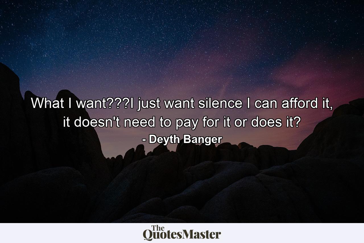 What I want???I just want silence I can afford it, it doesn't need to pay for it or does it? - Quote by Deyth Banger